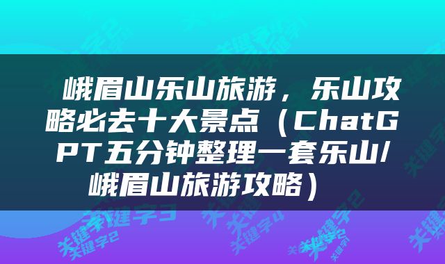  峨眉山乐山旅游，乐山攻略必去十大景点（ChatGPT五分钟整理一套乐山/峨眉山旅游攻略） 