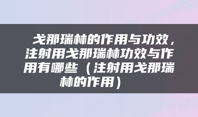  戈那瑞林的作用与功效，注射用戈那瑞林功效与作用有哪些（注射用戈那瑞林的作用） 