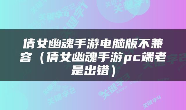 倩女幽魂手游电脑版不兼容（倩女幽魂手游pc端老是出错）