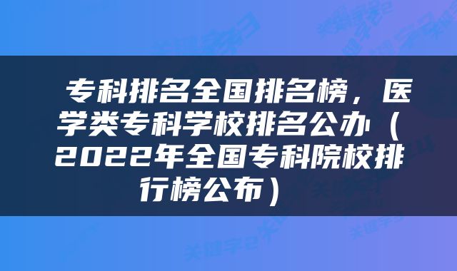  专科排名全国排名榜，医学类专科学校排名公办（2022年全国专科院校排行榜公布） 