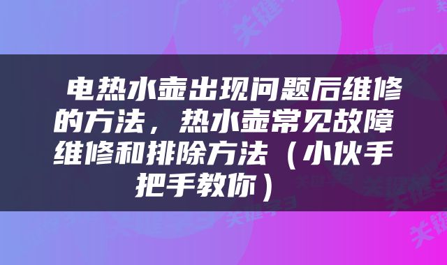  电热水壶出现问题后维修的方法，热水壶常见故障维修和排除方法（小伙手把手教你） 