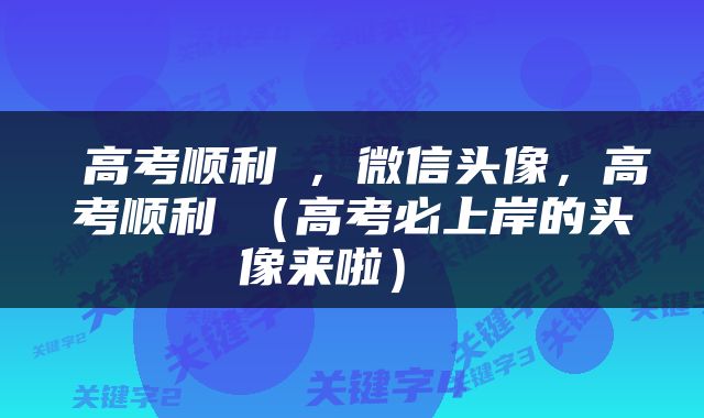  高考顺利❤，微信头像，高考顺利❤（高考必上岸的头像来啦） 
