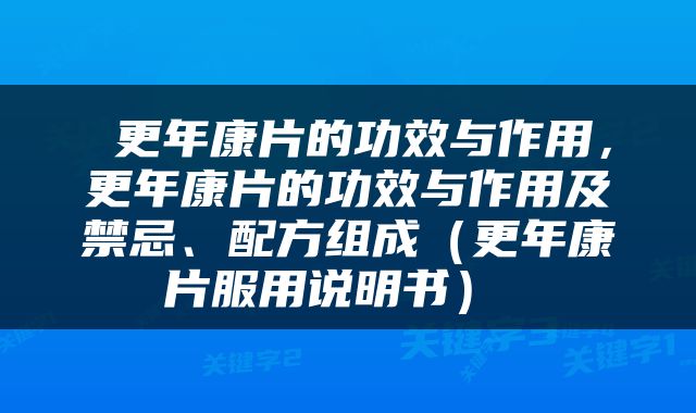  更年康片的功效与作用，更年康片的功效与作用及禁忌、配方组成（更年康片服用说明书） 