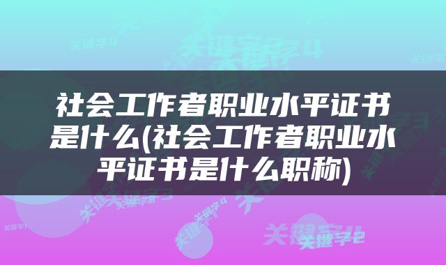 社会工作者职业水平证书是什么(社会工作者职业水平证书是什么职称)