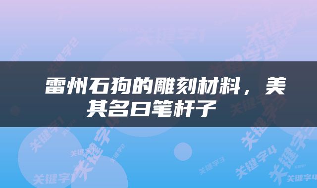  雷州石狗的雕刻材料，美其名曰笔杆子 