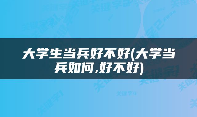 大学生当兵好不好(大学当兵如何,好不好)