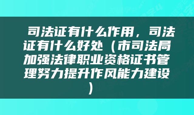  司法证有什么作用，司法证有什么好处（市司法局加强法律职业资格证书管理努力提升作风能力建设） 