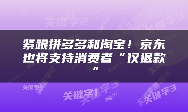 紧跟拼多多和淘宝！京东也将支持消费者“仅退款”