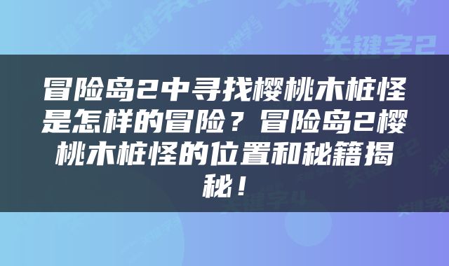 冒险岛2中寻找樱桃木桩怪是怎样的冒险？冒险岛2樱桃木桩怪的位置和秘籍揭秘！