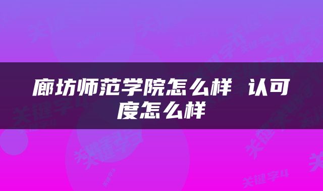廊坊师范学院怎么样 认可度怎么样