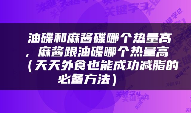  油碟和麻酱碟哪个热量高，麻酱跟油碟哪个热量高（天天外食也能成功减脂的必备方法） 