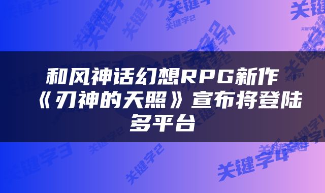 和风神话幻想RPG新作《刃神的天照》宣布将登陆多平台