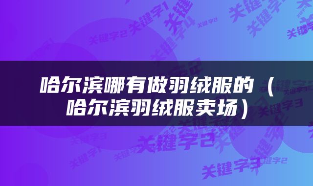 哈尔滨哪有做羽绒服的（哈尔滨羽绒服卖场）
