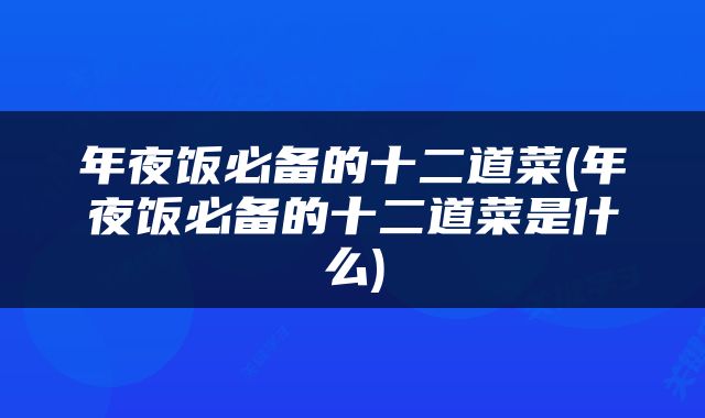 年夜饭必备的十二道菜(年夜饭必备的十二道菜是什么)