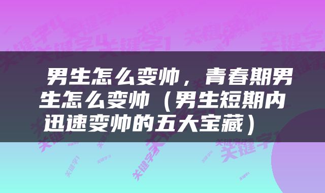  男生怎么变帅，青春期男生怎么变帅（男生短期内迅速变帅的五大宝藏） 