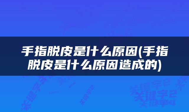 手指脱皮是什么原因(手指脱皮是什么原因造成的)