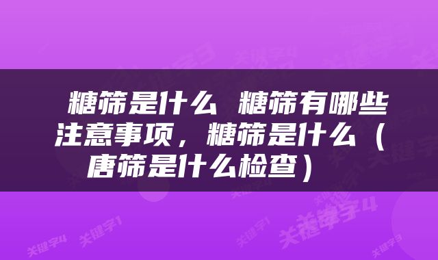  糖筛是什么 糖筛有哪些注意事项，糖筛是什么（唐筛是什么检查） 