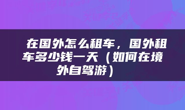  在国外怎么租车，国外租车多少钱一天（如何在境外自驾游） 