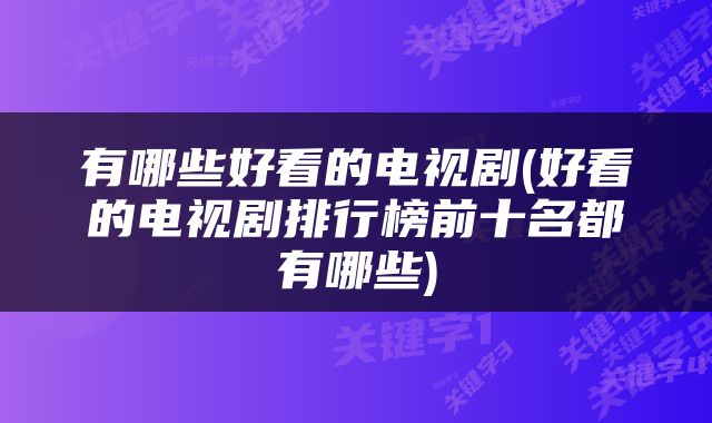 有哪些好看的电视剧(好看的电视剧排行榜前十名都有哪些)