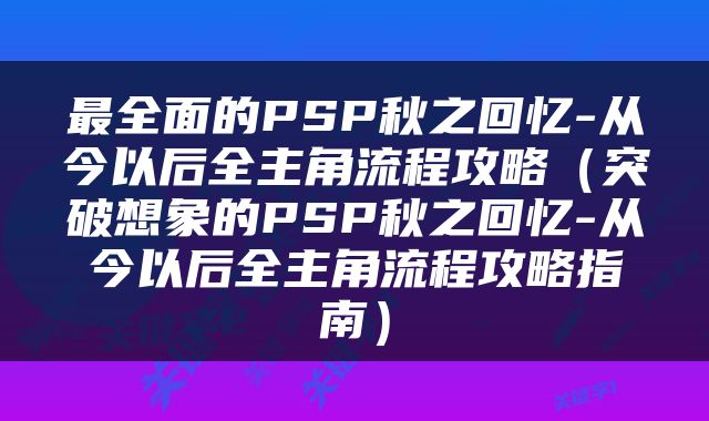 最全面的PSP秋之回忆-从今以后全主角流程攻略（突破想象的PSP秋之回忆-从今以后全主角流程攻略指南）