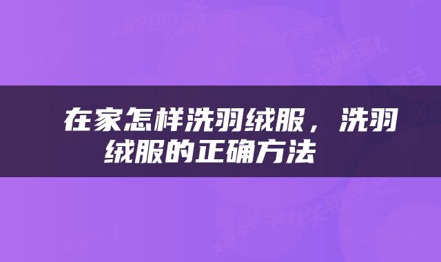  在家怎样洗羽绒服，洗羽绒服的正确方法 