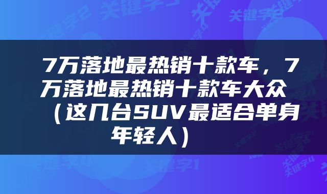  7万落地最热销十款车，7万落地最热销十款车大众（这几台SUV最适合单身年轻人） 