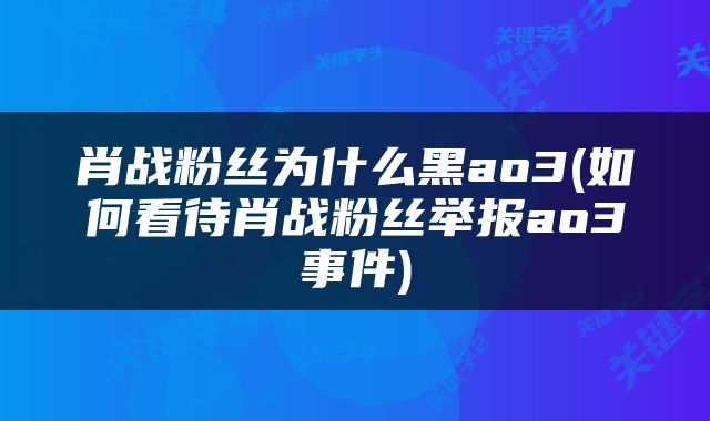 肖战粉丝为什么黑ao3(如何看待肖战粉丝举报ao3事件)