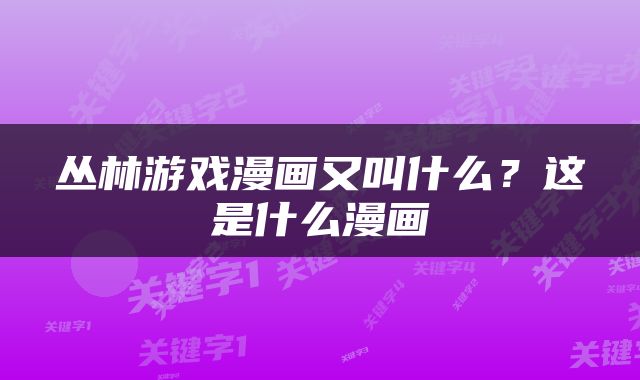 丛林游戏漫画又叫什么？这是什么漫画