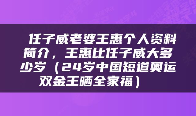  任子威老婆王惠个人资料简介，王惠比任子威大多少岁（24岁中国短道奥运双金王晒全家福） 