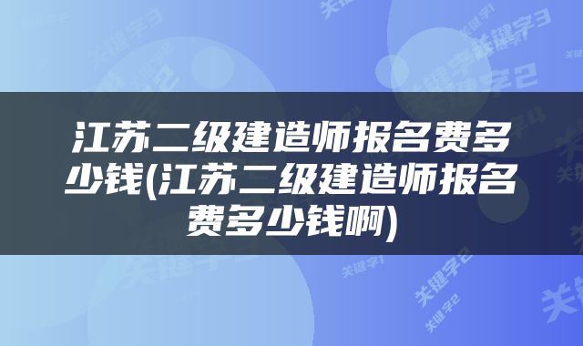 江苏二级建造师报名费多少钱(江苏二级建造师报名费多少钱啊)