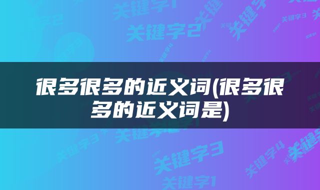 很多很多的近义词(很多很多的近义词是)