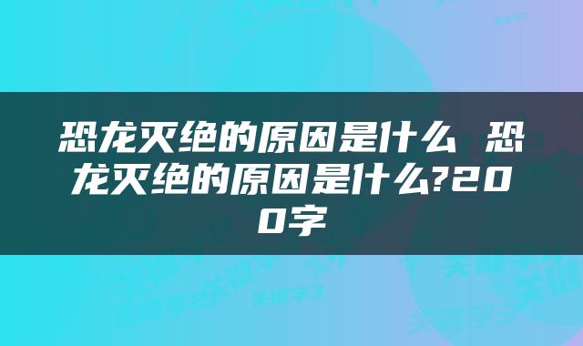 恐龙灭绝的原因是什么 恐龙灭绝的原因是什么?200字