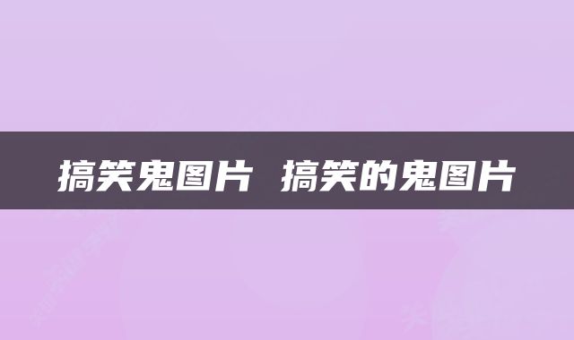 搞笑鬼图片 搞笑的鬼图片