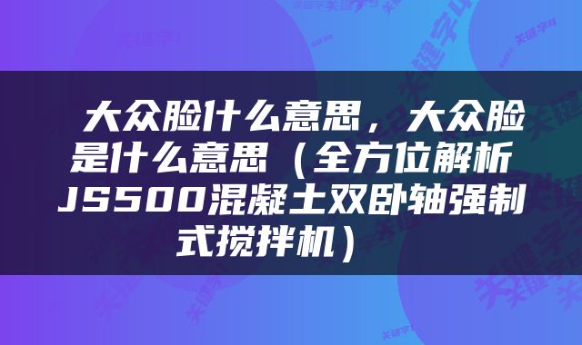  大众脸什么意思，大众脸是什么意思（全方位解析JS500混凝土双卧轴强制式搅拌机） 