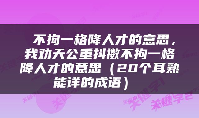  不拘一格降人才的意思，我劝天公重抖擞不拘一格降人才的意思（20个耳熟能详的成语） 