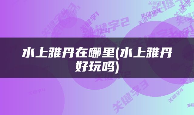 水上雅丹在哪里(水上雅丹好玩吗)