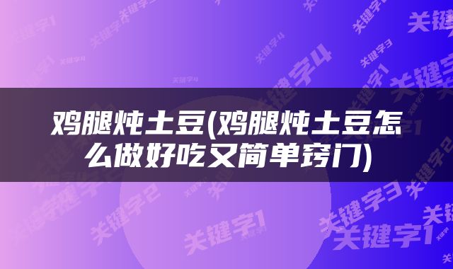 鸡腿炖土豆(鸡腿炖土豆怎么做好吃又简单窍门)