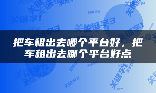 把车租出去哪个平台好，把车租出去哪个平台好点