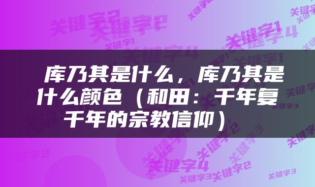  库乃其是什么，库乃其是什么颜色（和田：千年复千年的宗教信仰） 