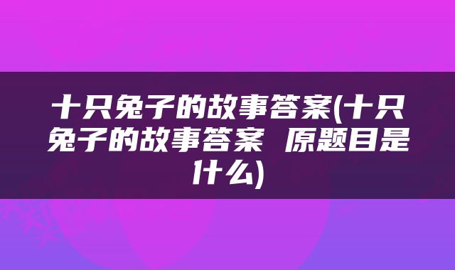 十只兔子的故事答案(十只兔子的故事答案 原题目是什么)