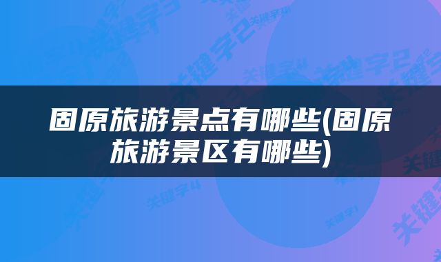 固原旅游景点有哪些(固原旅游景区有哪些)