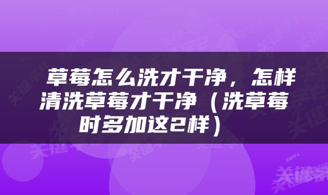  草莓怎么洗才干净，怎样清洗草莓才干净（洗草莓时多加这2样） 