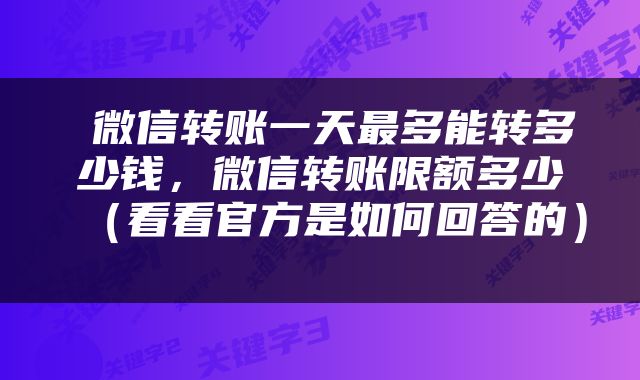  微信转账一天最多能转多少钱，微信转账限额多少（看看官方是如何回答的） 