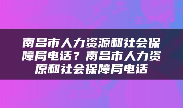 南昌市人力资源和社会保障局电话？南昌市人力资原和社会保障局电话