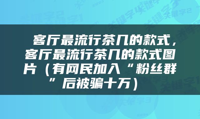  客厅最流行茶几的款式，客厅最流行茶几的款式图片（有网民加入“粉丝群”后被骗十万） 