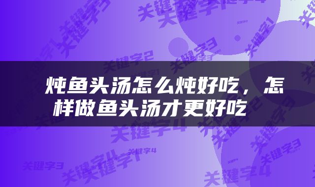  炖鱼头汤怎么炖好吃，怎样做鱼头汤才更好吃 