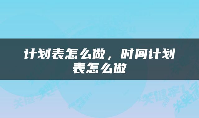 计划表怎么做，时间计划表怎么做