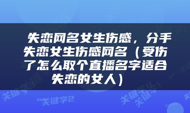  失恋网名女生伤感，分手失恋女生伤感网名（受伤了怎么取个直播名字适合失恋的女人） 