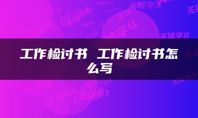 工作检讨书 工作检讨书怎么写