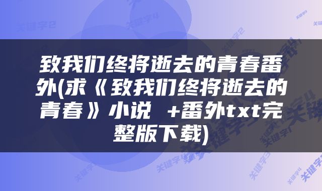 致我们终将逝去的青春番外(求《致我们终将逝去的青春》小说 +番外txt完整版下载)